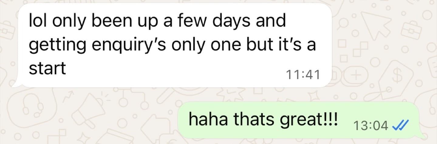 WhatsApp from a customer: only been up a few days and getting enquiries, only one but it's a start
